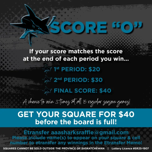 Get your SCORE "O" Square for the 2025-26 season! A chance to win 3 times at all 15 regular season home games!$40 per square | Etransfer aaasharksraffle@gmail.com | Please include name(s) to appear on your square & your cell number to etransfer any winnings in your etransfer memo!If your score matches the score at the end of each period you win...• 1st Period: $20• 2nd Period: $30• Final Score: $40The following conditions are outlined by the Saskatchewan Liquor & Gaming Authority (SLGA):• Squares cannot be advertised, sold, or distributed outside the province of Saskatchewan• Number of squares sold will not exceed 100Lottery Licence # SR25-1907